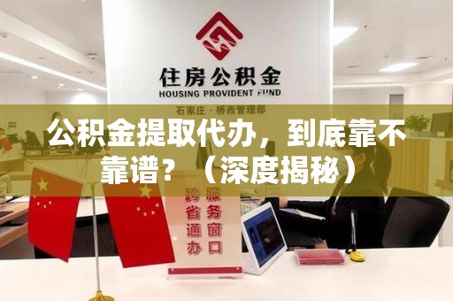 莆田公积金提取代办,到底靠不靠谱?(深度揭秘) 莆田公积金提取代办,到底靠不靠谱?(深度揭秘)