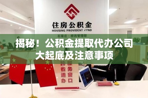 莆田揭秘！公积金提取代办公司大起底及注意事项