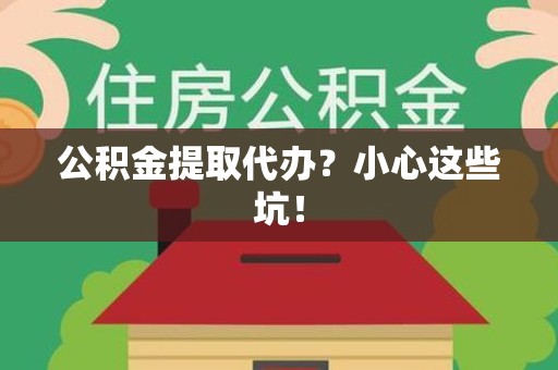莆田公积金提取代办？小心这些坑！