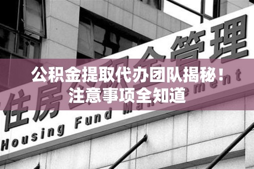 莆田公积金提取代办团队揭秘！注意事项全知道