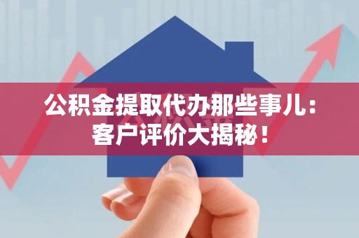 莆田公积金提取代办那些事儿：客户评价大揭秘！