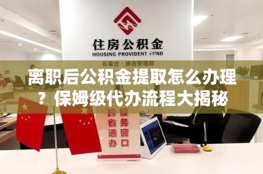 莆田离职后公积金提取怎么办理?保姆级代办流程大揭秘 莆田离职后公积金提取怎么办理?保姆级代办流程大揭秘