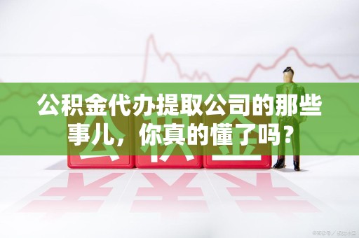 莆田公积金代办提取公司的那些事儿，你真的懂了吗？