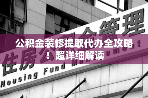 莆田公积金装修提取代办全攻略！超详细解读