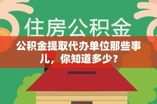 莆田公积金提取代办单位那些事儿,你知道多少? 莆田公积金提取代办单位那些事儿,你知道多少?
