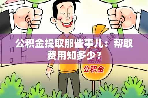 莆田公积金提取那些事儿:帮取费用知多少? 莆田公积金提取那些事儿:帮取费用知多少?