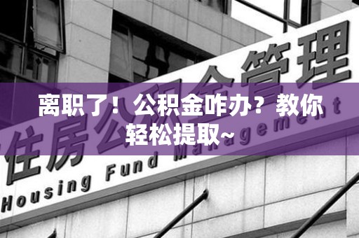 莆田离职了！公积金咋办？教你轻松提取~