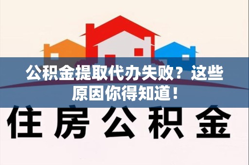 莆田公积金提取代办失败?这些原因你得知道! 莆田公积金提取代办失败?这些原因你得知道!