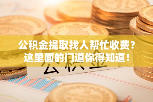 莆田公积金提取找人帮忙收费？这里面的门道你得知道！