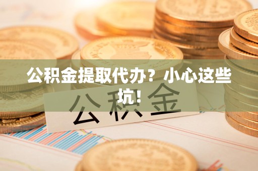 莆田公积金提取代办?小心这些坑! 莆田公积金提取代办?小心这些坑!