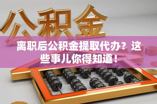 莆田离职后公积金提取代办?这些事儿你得知道! 莆田离职后公积金提取代办?这些事儿你得知道!