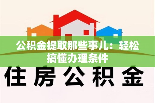 莆田公积金提取那些事儿：轻松搞懂办理条件