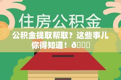 莆田公积金提取帮取？这些事儿你得知道！😎