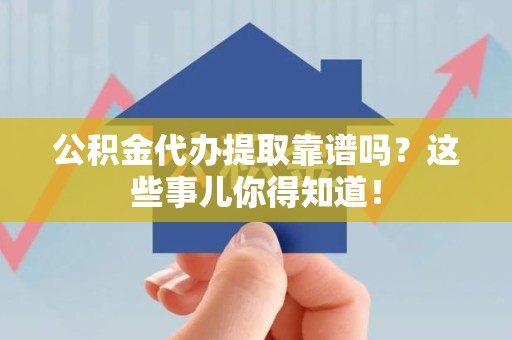 莆田公积金代办提取靠谱吗?这些事儿你得知道! 莆田公积金代办提取靠谱吗?这些事儿你得知道!