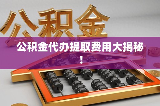 莆田公积金代办提取费用大揭秘！