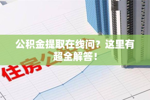 莆田公积金提取在线问?这里有超全解答! 莆田公积金提取在线问?这里有超全解答!