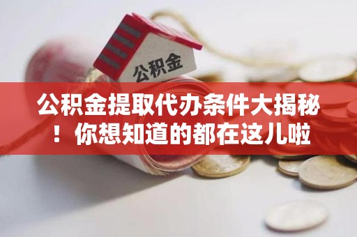 莆田公积金提取代办条件大揭秘！你想知道的都在这儿啦