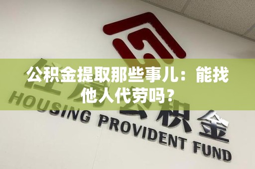 莆田公积金提取那些事儿：能找他人代劳吗？