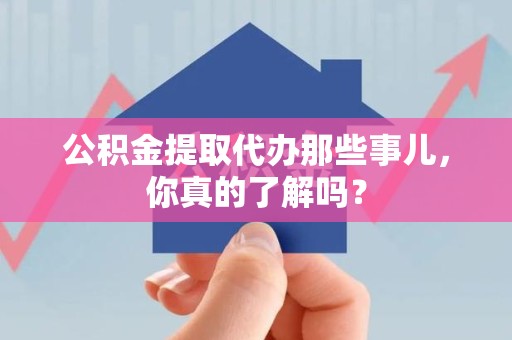 莆田公积金提取代办那些事儿，你真的了解吗？