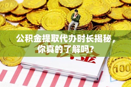 莆田公积金提取代办时长揭秘，你真的了解吗？