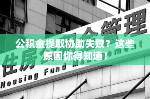 莆田公积金提取协助失败?这些原因你得知道! 莆田公积金提取协助失败?这些原因你得知道!