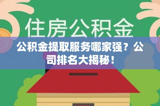 莆田公积金提取服务哪家强?公司排名大揭秘! 莆田公积金提取服务哪家强?公司排名大揭秘!
