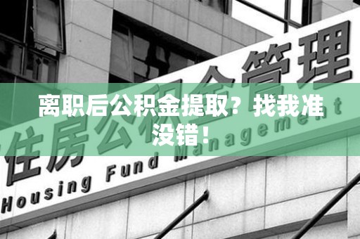 莆田离职后公积金提取？找我准没错！
