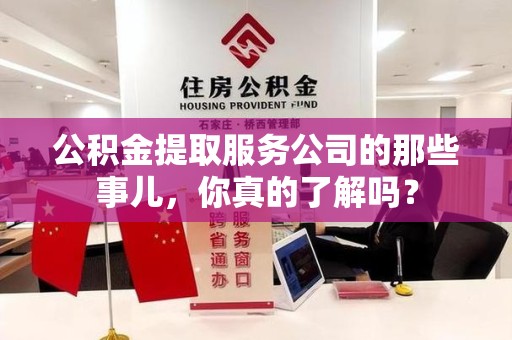 莆田公积金提取服务公司的那些事儿，你真的了解吗？