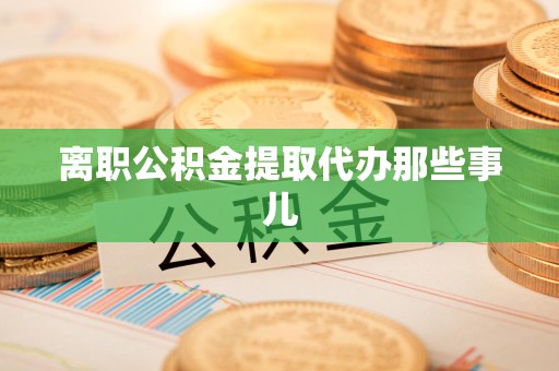 莆田离职公积金提取代办那些事儿