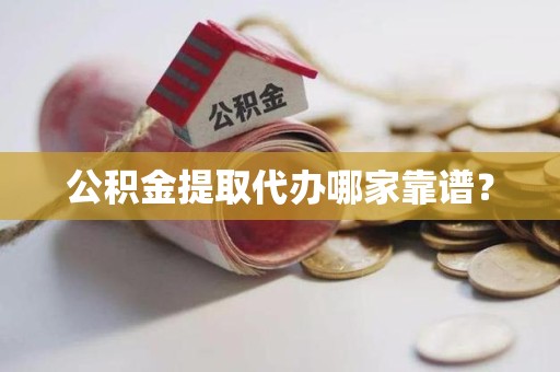 莆田公积金提取代办哪家靠谱？