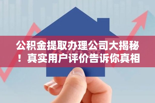 莆田公积金提取办理公司大揭秘！真实用户评价告诉你真相