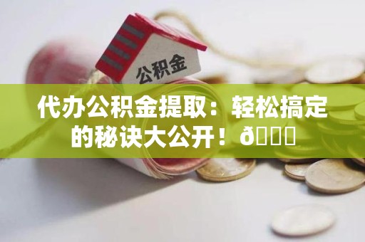 莆田代办公积金提取：轻松搞定的秘诀大公开！😎