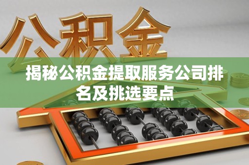 莆田揭秘公积金提取服务公司排名及挑选要点 莆田揭秘公积金提取服务公司排名及挑选要点