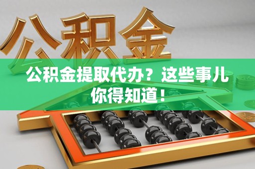莆田公积金提取代办？这些事儿你得知道！