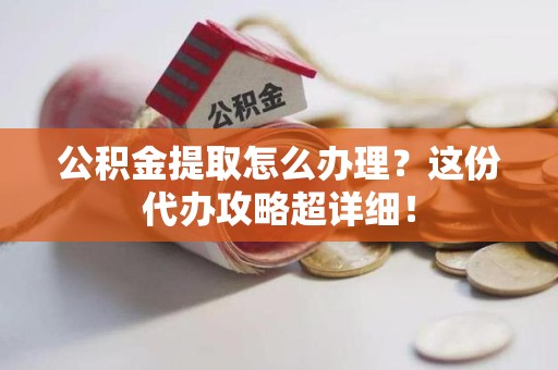 莆田公积金提取怎么办理？这份代办攻略超详细！