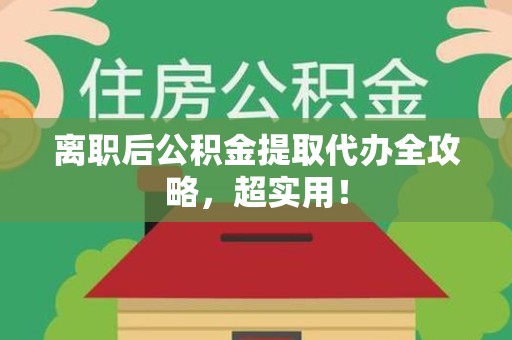 莆田离职后公积金提取代办全攻略,超实用! 莆田离职后公积金提取代办全攻略,超实用!
