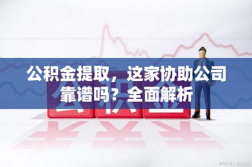 莆田公积金提取，这家协助公司靠谱吗？全面解析