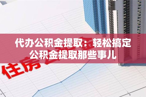 莆田代办公积金提取：轻松搞定公积金提取那些事儿