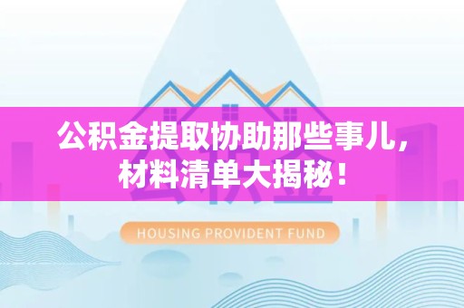 莆田公积金提取协助那些事儿，材料清单大揭秘！