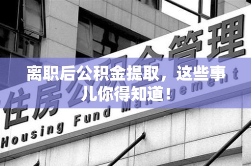 莆田离职后公积金提取，这些事儿你得知道！