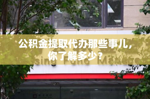 莆田公积金提取代办那些事儿，你了解多少？