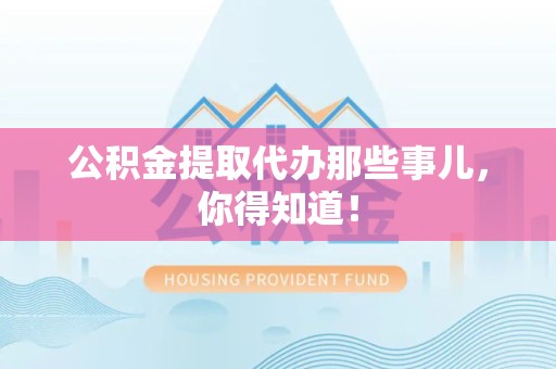 莆田公积金提取代办那些事儿，你得知道！