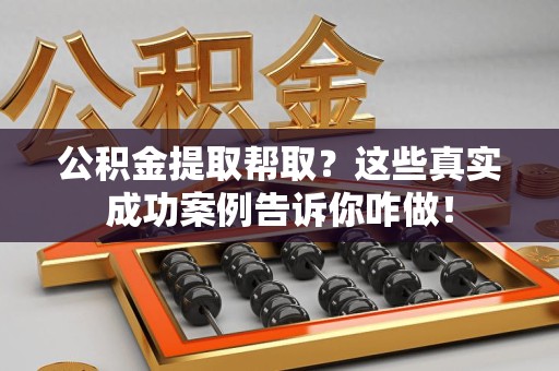莆田公积金提取帮取？这些真实成功案例告诉你咋做！