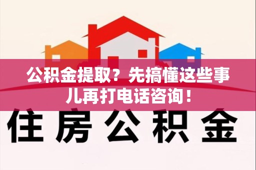 莆田公积金提取？先搞懂这些事儿再打电话咨询！