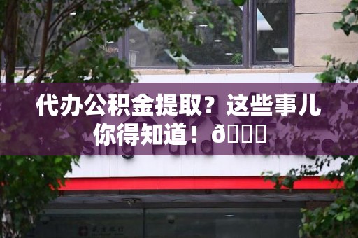 莆田代办公积金提取?这些事儿你得知道!😎 莆田代办公积金提取?这些事儿你得知道!😎